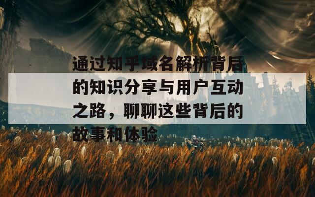 通过知乎域名解析背后的知识分享与用户互动之路，聊聊这些背后的故事和体验