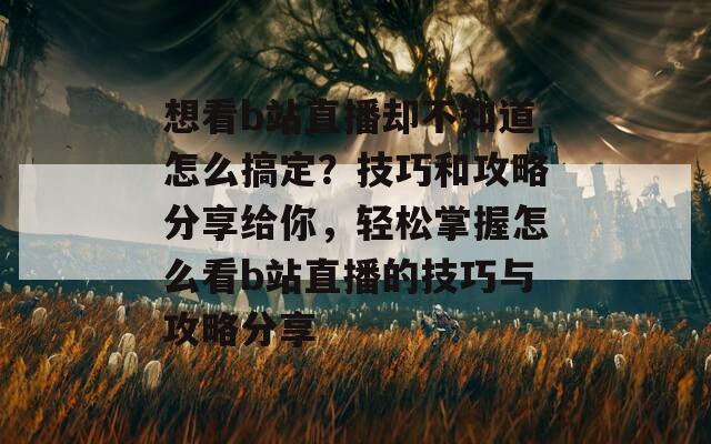 想看b站直播却不知道怎么搞定？技巧和攻略分享给你，轻松掌握怎么看b站直播的技巧与攻略分享