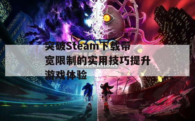 突破Steam下载带宽限制的实用技巧提升游戏体验