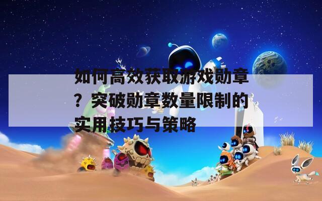 如何高效获取游戏勋章？突破勋章数量限制的实用技巧与策略