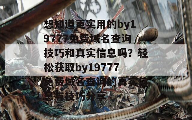 想知道更实用的by19777免费域名查询技巧和真实信息吗？轻松获取by19777免费域名查询的真实信息与技巧分享