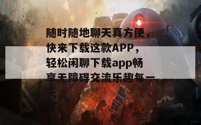 随时随地聊天真方便，快来下载这款APP，轻松闲聊下载app畅享无障碍交流乐趣每一天