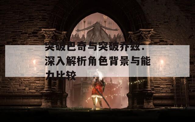 突破巴奇与突破乔兹：深入解析角色背景与能力比较