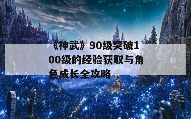 《神武》90级突破100级的经验获取与角色成长全攻略