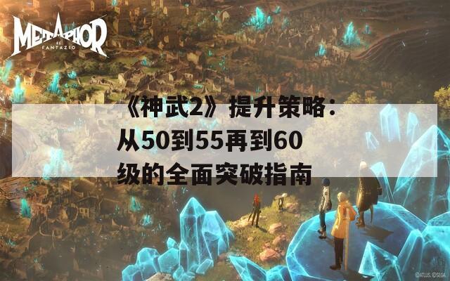 《神武2》提升策略：从50到55再到60级的全面突破指南