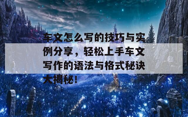 车文怎么写的技巧与实例分享，轻松上手车文写作的语法与格式秘诀大揭秘！