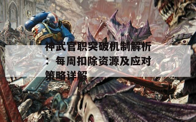 神武官职突破机制解析：每周扣除资源及应对策略详解