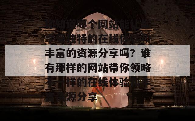 你知道哪个网站能让你享受独特的在线体验和丰富的资源分享吗？谁有那样的网站带你领略不一样的在线体验和丰富资源分享