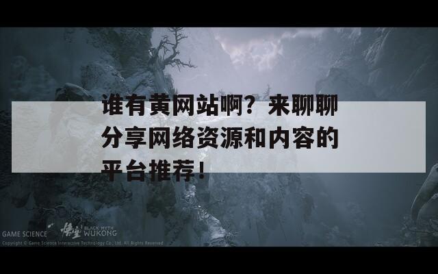 谁有黄网站啊？来聊聊分享网络资源和内容的平台推荐！