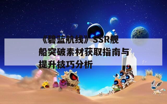 《碧蓝航线》SSR舰船突破素材获取指南与提升技巧分析