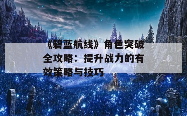 《碧蓝航线》角色突破全攻略：提升战力的有效策略与技巧