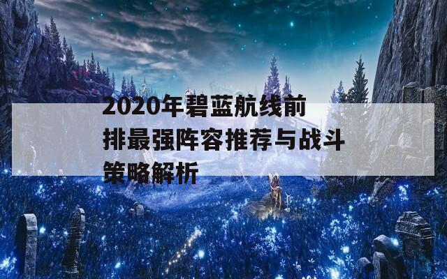 2020年碧蓝航线前排最强阵容推荐与战斗策略解析