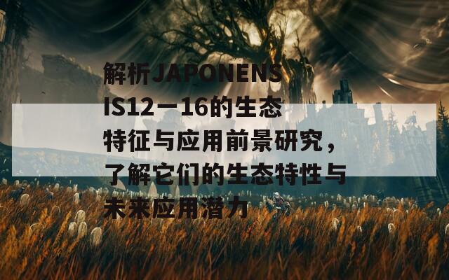 解析JAPONENSIS12一16的生态特征与应用前景研究，了解它们的生态特性与未来应用潜力