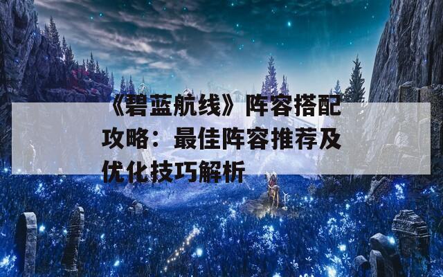 《碧蓝航线》阵容搭配攻略：最佳阵容推荐及优化技巧解析