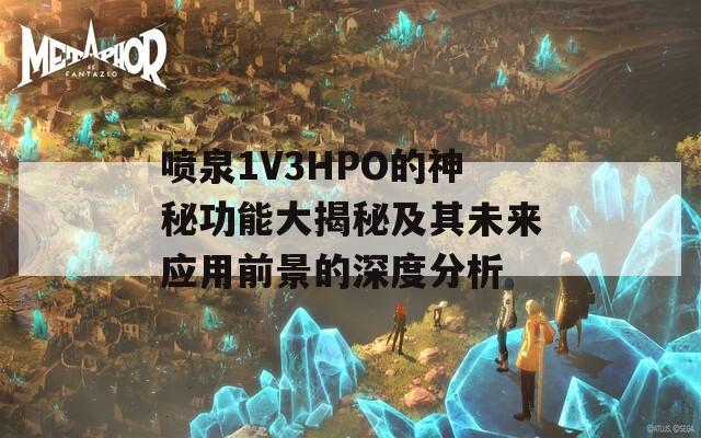 喷泉1V3HPO的神秘功能大揭秘及其未来应用前景的深度分析