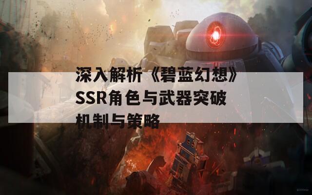 深入解析《碧蓝幻想》SSR角色与武器突破机制与策略