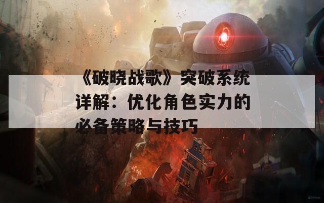 《破晓战歌》突破系统详解：优化角色实力的必备策略与技巧