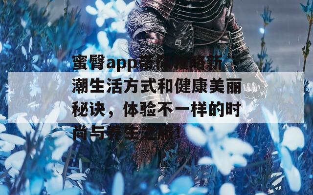 蜜臀app带你领略新潮生活方式和健康美丽秘诀，体验不一样的时尚与养生之旅！