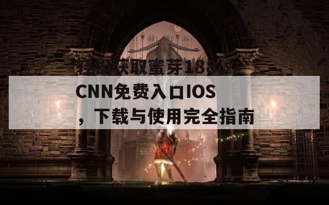 轻松获取蜜芽188.CNN免费入口IOS，下载与使用完全指南！