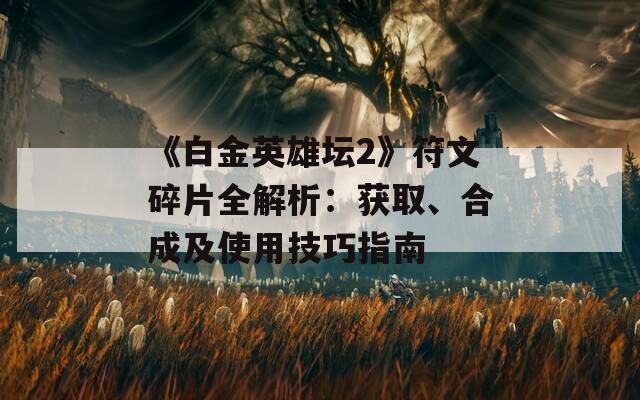 《白金英雄坛2》符文碎片全解析：获取、合成及使用技巧指南