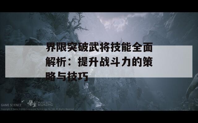 界限突破武将技能全面解析：提升战斗力的策略与技巧