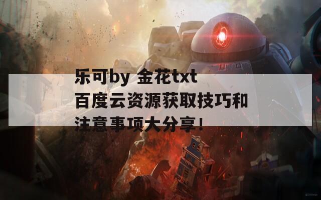 乐可by 金花txt百度云资源获取技巧和注意事项大分享！