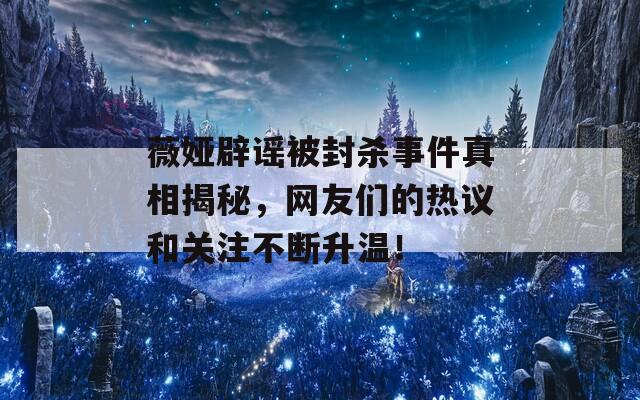 薇娅辟谣被封杀事件真相揭秘，网友们的热议和关注不断升温！