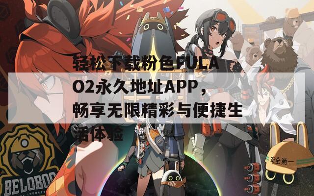 轻松下载粉色FULAO2永久地址APP，畅享无限精彩与便捷生活体验