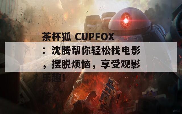 茶杯狐 CUPFOX：沈腾帮你轻松找电影，摆脱烦恼，享受观影乐趣！