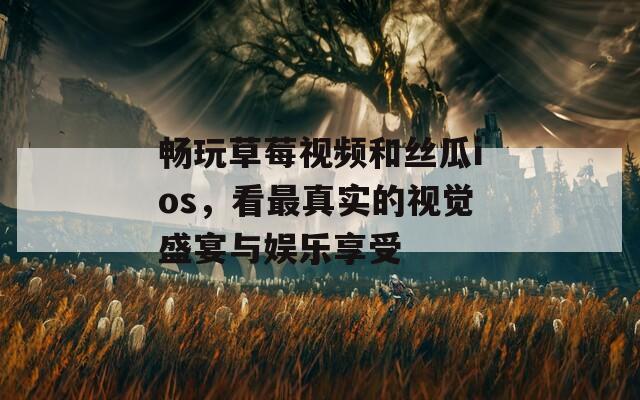 畅玩草莓视频和丝瓜ios，看最真实的视觉盛宴与娱乐享受