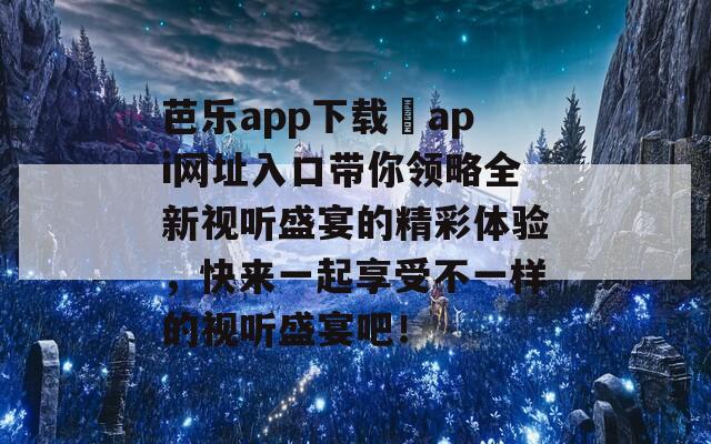 芭乐app下载汅api网址入口带你领略全新视听盛宴的精彩体验，快来一起享受不一样的视听盛宴吧！