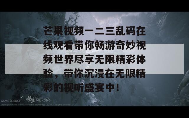 芒果视频一二三乱码在线观看带你畅游奇妙视频世界尽享无限精彩体验，带你沉浸在无限精彩的视听盛宴中！