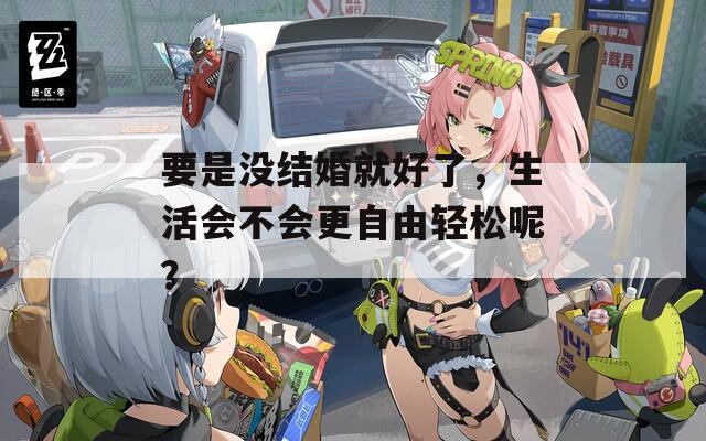 要是没结婚就好了，生活会不会更自由轻松呢？