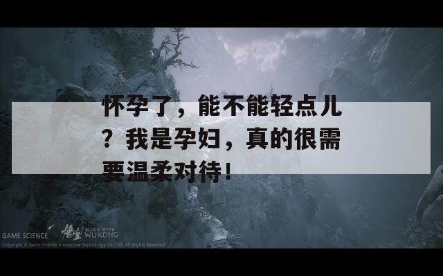 怀孕了，能不能轻点儿？我是孕妇，真的很需要温柔对待！