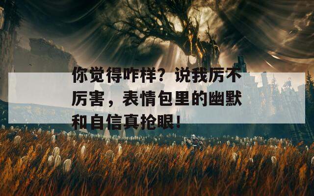 你觉得咋样？说我厉不厉害，表情包里的幽默和自信真抢眼！