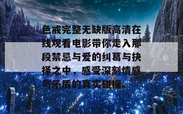 色戒完整无缺版高清在线观看电影带你走入那段禁忌与爱的纠葛与抉择之中，感受深刻情感与矛盾的真实碰撞。