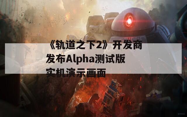 《轨道之下2》开发商发布Alpha测试版实机演示画面