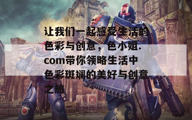 让我们一起感受生活的色彩与创意，色小姐.com带你领略生活中色彩斑斓的美好与创意之旅