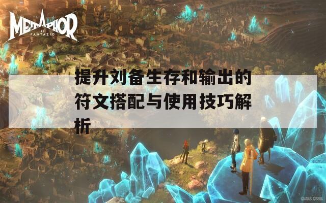 提升刘备生存和输出的符文搭配与使用技巧解析