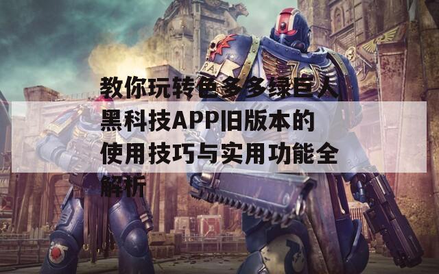 教你玩转色多多绿巨人黑科技APP旧版本的使用技巧与实用功能全解析