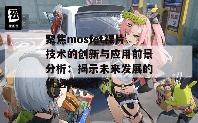 聚焦mosfet裸片技术的创新与应用前景分析：揭示未来发展的机遇和挑战