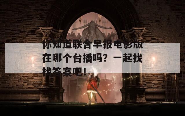 你知道联合早报电影版在哪个台播吗？一起找找答案吧！