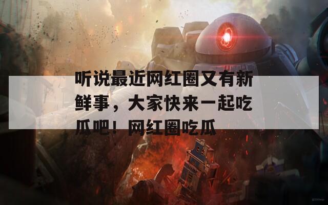 听说最近网红圈又有新鲜事，大家快来一起吃瓜吧！网红圈吃瓜