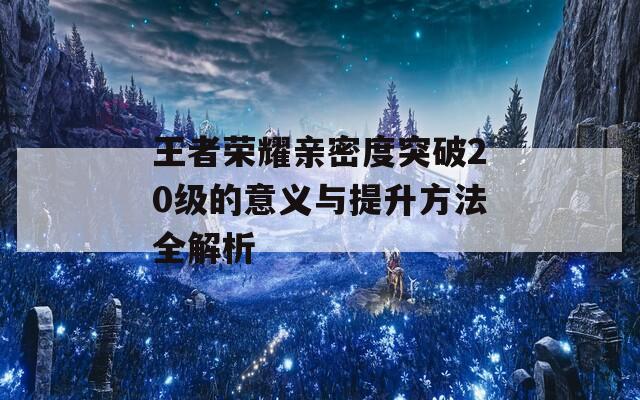 王者荣耀亲密度突破20级的意义与提升方法全解析