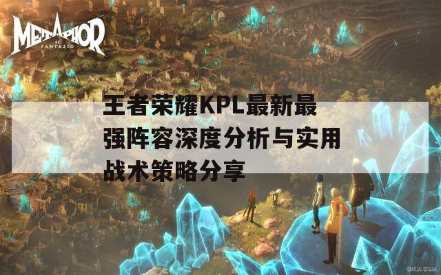 王者荣耀KPL最新最强阵容深度分析与实用战术策略分享