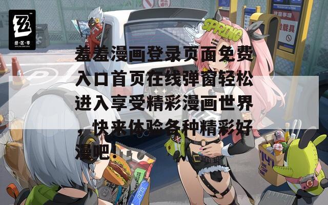 羞羞漫画登录页面免费入口首页在线弹窗轻松进入享受精彩漫画世界，快来体验各种精彩好漫吧！