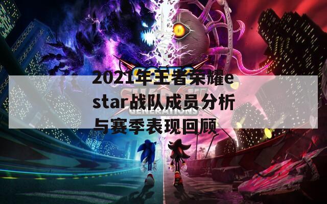 2021年王者荣耀estar战队成员分析与赛季表现回顾