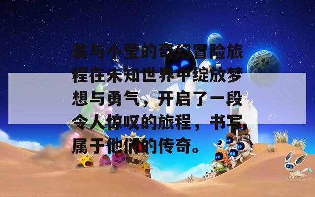 翁与小莹的奇幻冒险旅程在未知世界中绽放梦想与勇气，开启了一段令人惊叹的旅程，书写属于他们的传奇。