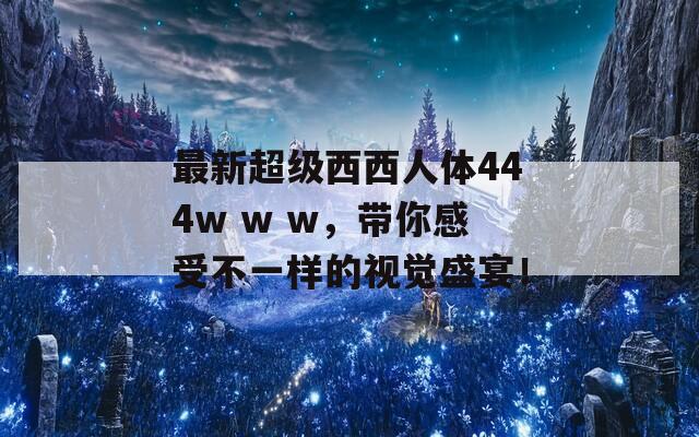 最新超级西西人体444w w w，带你感受不一样的视觉盛宴！