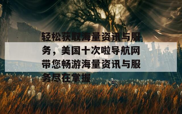 轻松获取海量资讯与服务，美国十次啦导航网带您畅游海量资讯与服务尽在掌握